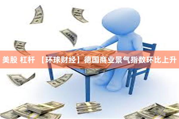 美股 杠杆 【环球财经】德国商业景气指数环比上升