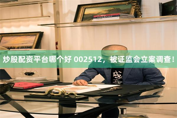 炒股配资平台哪个好 002512，被证监会立案调查！