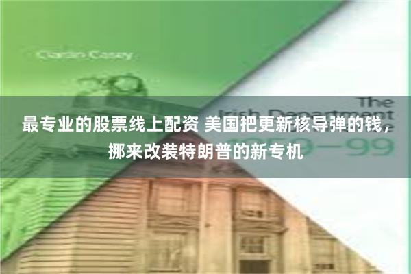 最专业的股票线上配资 美国把更新核导弹的钱，挪来改装特朗普的新专机