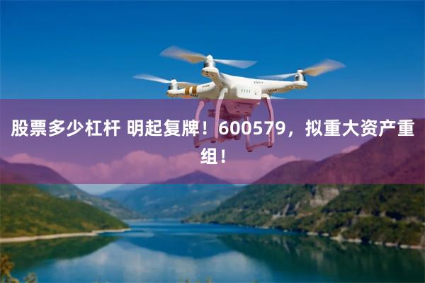 股票多少杠杆 明起复牌！600579，拟重大资产重组！