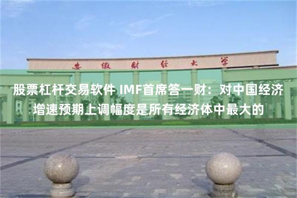 股票杠杆交易软件 IMF首席答一财：对中国经济增速预期上调幅度是所有经济体中最大的