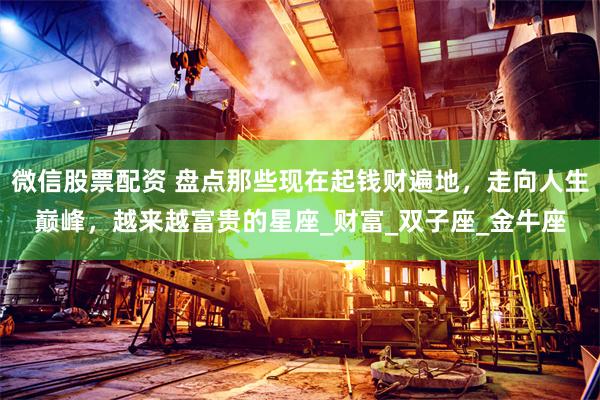 微信股票配资 盘点那些现在起钱财遍地，走向人生巅峰，越来越富贵的星座_财富_双子座_金牛座