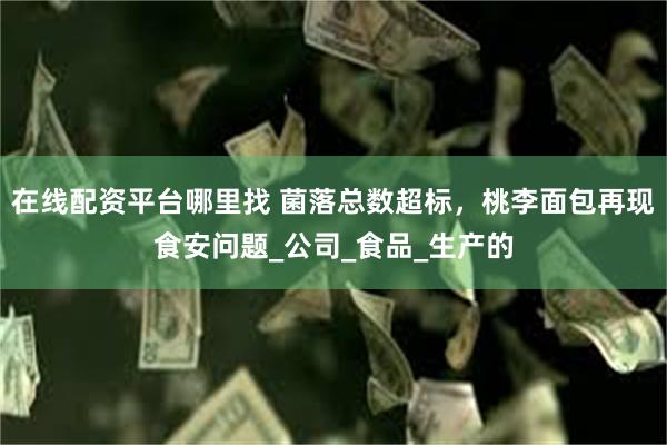 在线配资平台哪里找 菌落总数超标，桃李面包再现食安问题_公司_食品_生产的