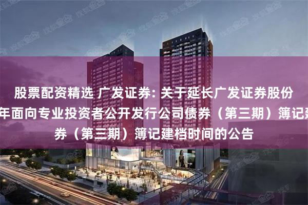 股票配资精选 广发证券: 关于延长广发证券股份有限公司2025年面向专业投资者公开发行公司债券(第三期)簿记建档时间的公告