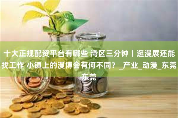 十大正规配资平台有哪些 湾区三分钟丨逛漫展还能找工作 小镇上的漫博会有何不同？_产业_动漫_东莞