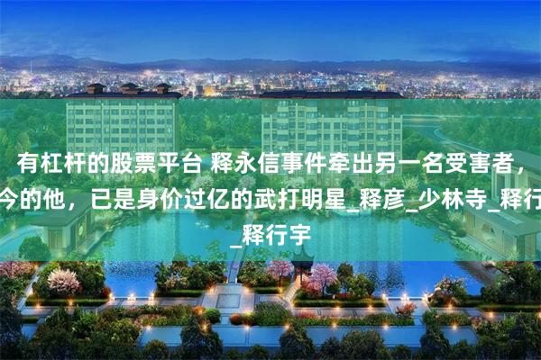 有杠杆的股票平台 释永信事件牵出另一名受害者，如今的他，已是身价过亿的武打明星_释彦_少林寺_释行宇