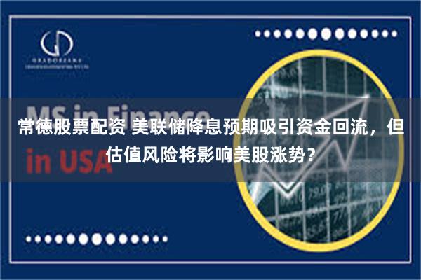 常德股票配资 美联储降息预期吸引资金回流，但估值风险将影响美股涨势？