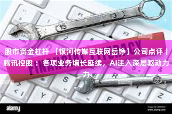 股市资金杠杆 【银河传媒互联网岳铮】公司点评丨腾讯控股 ：各项业务增长延续，AI注入深层驱动力