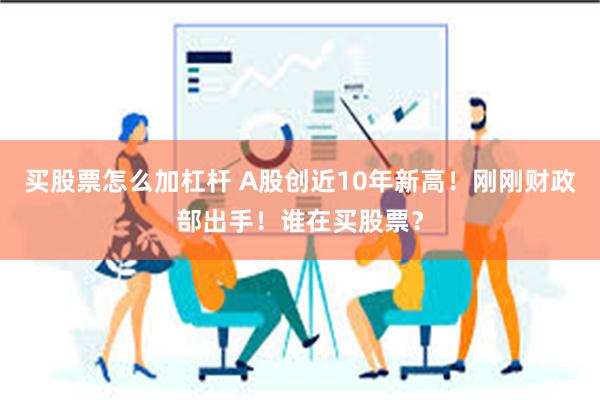 买股票怎么加杠杆 A股创近10年新高！刚刚财政部出手！谁在买股票？