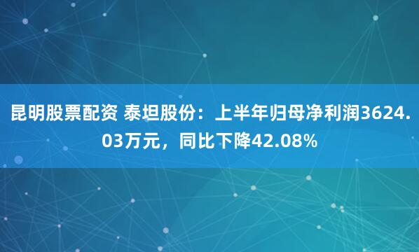 昆明股票配资 泰坦股份：上半年归母净利润3624.03万元，同比下降42.08%