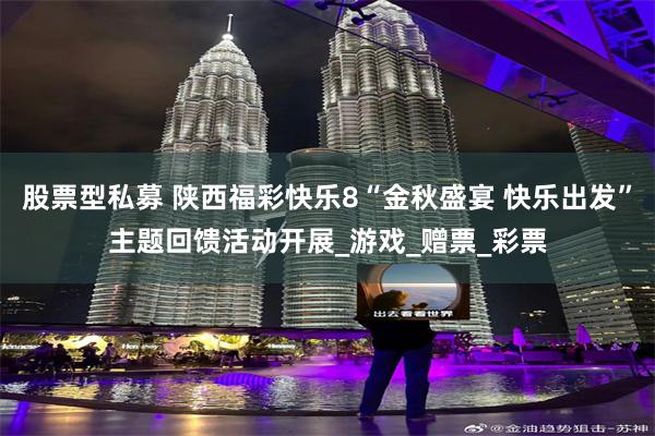 股票型私募 陕西福彩快乐8“金秋盛宴 快乐出发”主题回馈活动开展_游戏_赠票_彩票