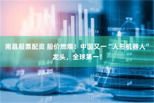 南昌股票配资 股价燃爆！中国又一“人形机器人”龙头，全球第一！