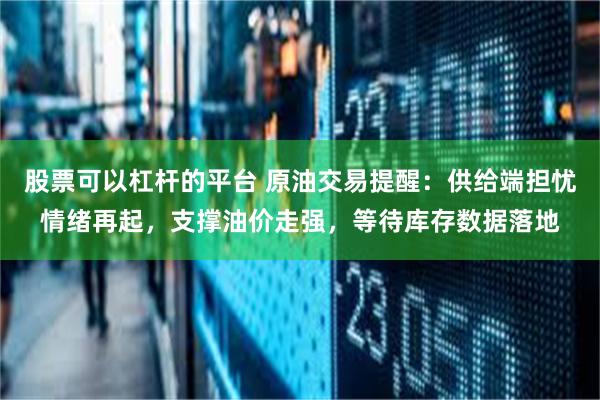 股票可以杠杆的平台 原油交易提醒：供给端担忧情绪再起，支撑油价走强，等待库存数据落地