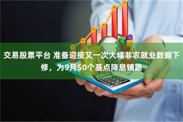 交易股票平台 准备迎接又一次大幅非农就业数据下修，为9月50个基点降息铺路