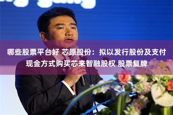 哪些股票平台好 芯原股份：拟以发行股份及支付现金方式购买芯来智融股权 股票复牌