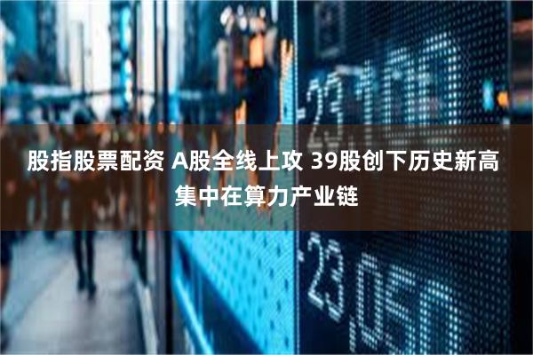 股指股票配资 A股全线上攻 39股创下历史新高 集中在算力产业链