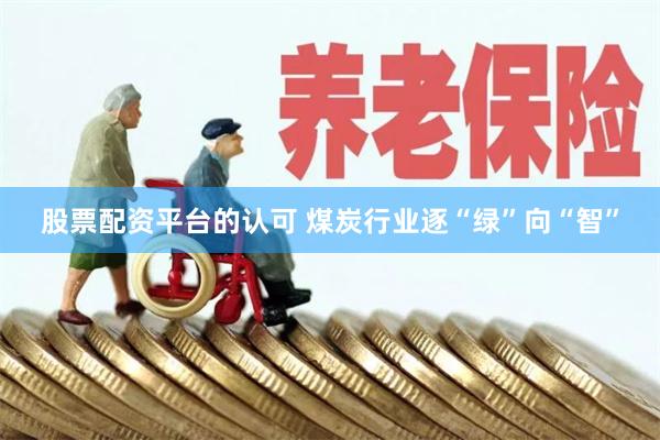 股票配资平台的认可 煤炭行业逐“绿”向“智”