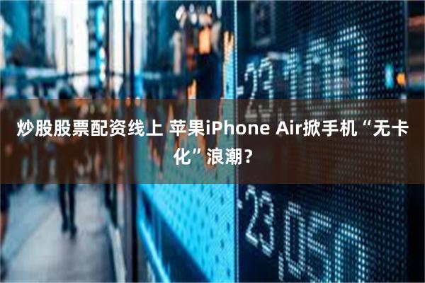 炒股股票配资线上 苹果iPhone Air掀手机“无卡化”浪潮？