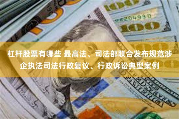 杠杆股票有哪些 最高法、司法部联合发布规范涉企执法司法行政复议、行政诉讼典型案例