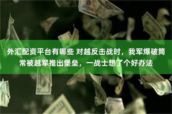外汇配资平台有哪些 对越反击战时，我军爆破筒常被越军推出堡垒，一战士想了个好办法