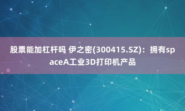 股票能加杠杆吗 伊之密(300415.SZ)：拥有spaceA工业3D打印机产品