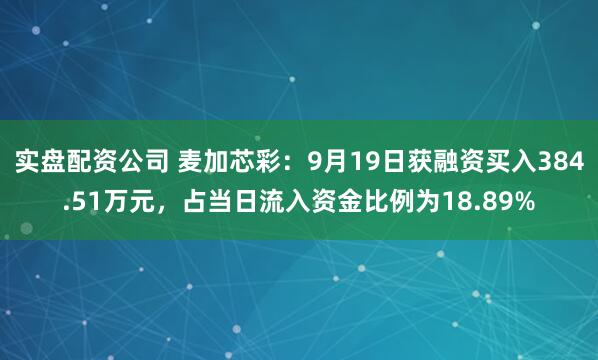 实盘配资公司 麦加芯彩：9月19日获融资买入384.51万元，占当日流入资金比例为18.89%