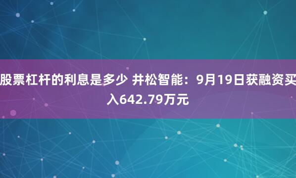 股票杠杆的利息是多少 井松智能：9月19日获融资买入642.79万元