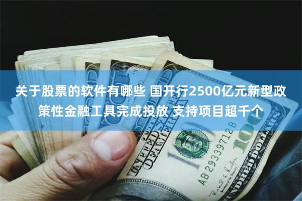 关于股票的软件有哪些 国开行2500亿元新型政策性金融工具完成投放 支持项目超千个
