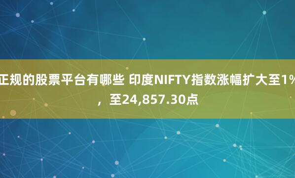 正规的股票平台有哪些 印度NIFTY指数涨幅扩大至1%,至24,857.30点