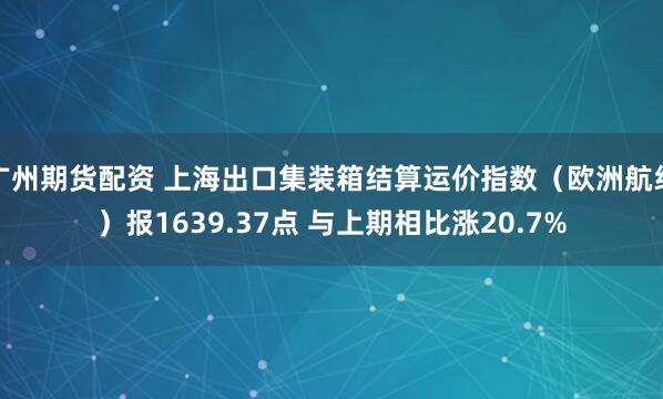 广州期货配资 上海出口集装箱结算运价指数（欧洲航线）报1639.37点 与上期相比涨20.7%