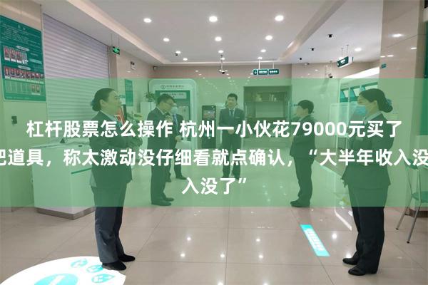 杠杆股票怎么操作 杭州一小伙花79000元买了一把道具,称太激动没仔细看就点确认,“大半年收入没了”