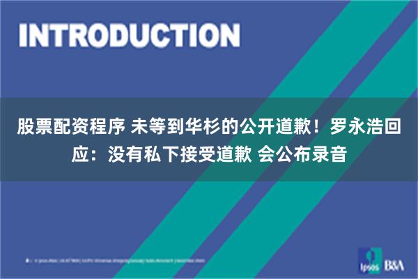 股票配资程序 未等到华杉的公开道歉!罗永浩回应:没有私下接受道歉 会公布录音