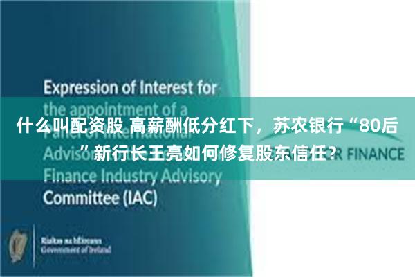 什么叫配资股 高薪酬低分红下,苏农银行“80后”新行长王亮如何修复股东信任?