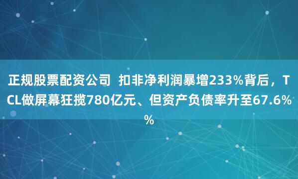 正规股票配资公司  扣非净利润暴增233%背后，TCL做屏幕狂揽780亿元、但资产负债率升至67.6%