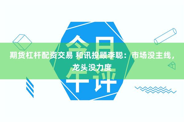 期货杠杆配资交易 和讯投顾李聪:市场没主线,龙头没力度