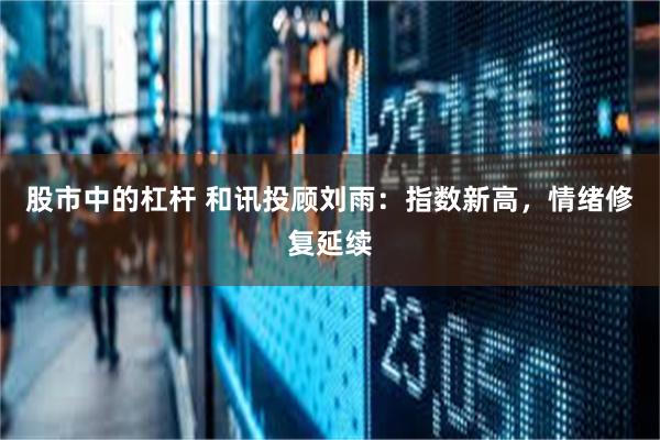 股市中的杠杆 和讯投顾刘雨:指数新高,情绪修复延续
