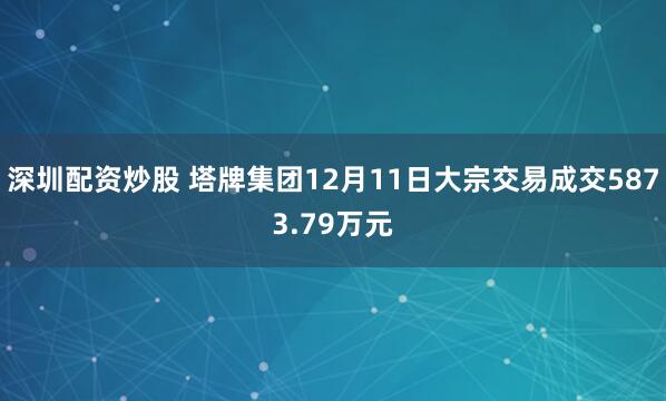 深圳配资炒股 塔牌集团12月11日大宗交易成交5873.79万元