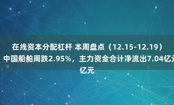 在线资本分配杠杆 本周盘点（12.15-12.19）：中国船舶周跌2.95%，主力资金合计净流出7.04亿元