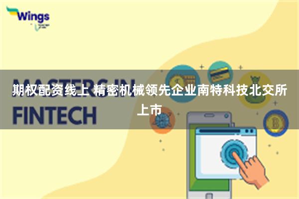 期权配资线上 精密机械领先企业南特科技北交所上市