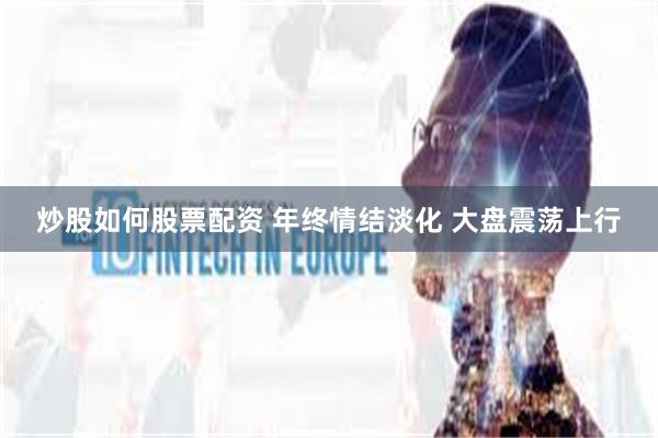 炒股如何股票配资 年终情结淡化 大盘震荡上行