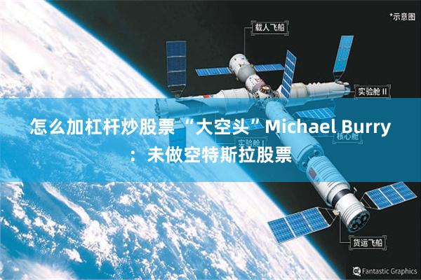 怎么加杠杆炒股票 “大空头”Michael Burry:未做空特斯拉股票