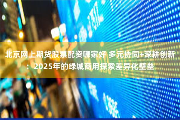 北京网上期货股票配资哪家好 多元协同+深耕创新:2025年的绿城商用探索差异化壁垒