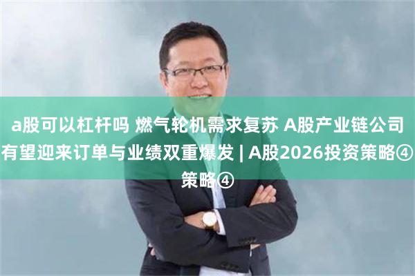 a股可以杠杆吗 燃气轮机需求复苏 A股产业链公司有望迎来订单与业绩双重爆发 | A股2026投资策略④