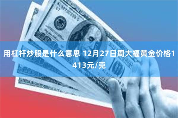用杠杆炒股是什么意思 12月27日周大福黄金价格1413元/克