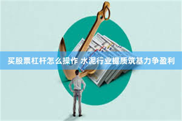 买股票杠杆怎么操作 水泥行业提质筑基力争盈利