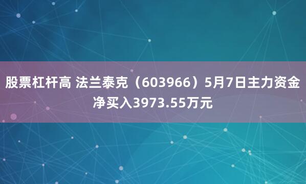 股票杠杆高 法兰泰克（603966）5月7日主力资金净买入3973.55万元