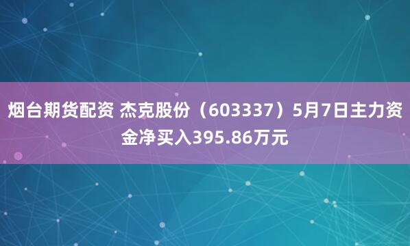 烟台期货配资 杰克股份（603337）5月7日主力资金净买入395.86万元