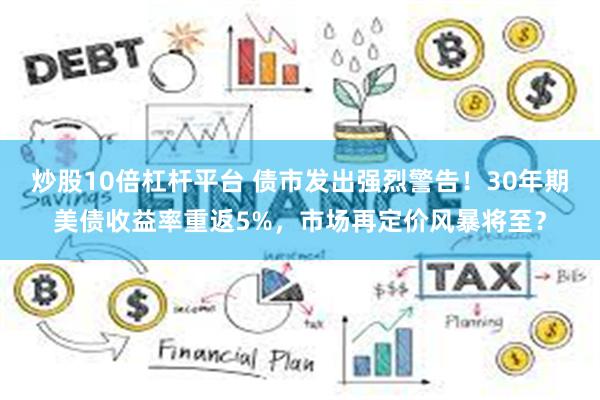 炒股10倍杠杆平台 债市发出强烈警告！30年期美债收益率重返5%，市场再定价风暴将至？