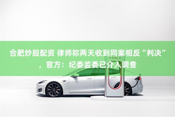 合肥炒股配资 律师称两天收到同案相反“判决”，官方：纪委监委已介入调查