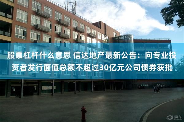 股票杠杆什么意思 信达地产最新公告：向专业投资者发行面值总额不超过30亿元公司债券获批